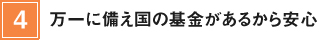 4.万一に備え国の基金があるから安心